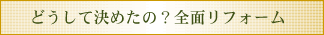 どうして決めたの?全面リフォーム!